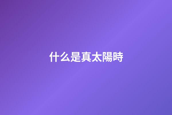什么是真太陽時