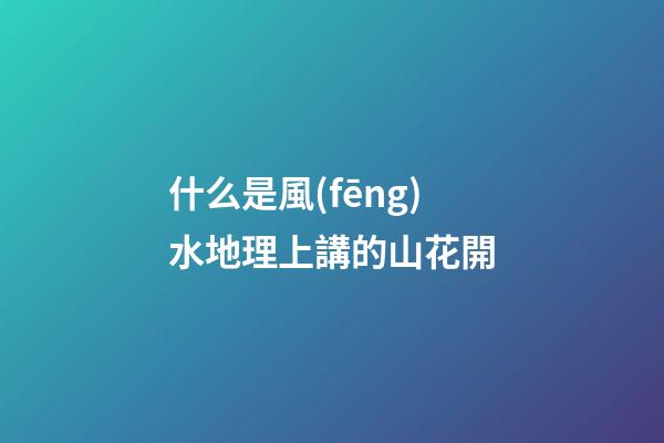 什么是風(fēng)水地理上講的山花開