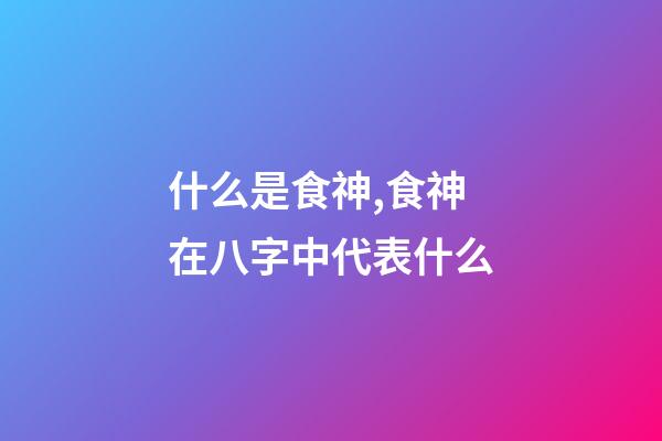 什么是食神,食神在八字中代表什么