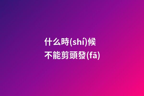 什么時(shí)候不能剪頭發(fā)
