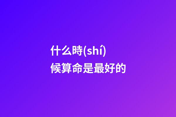 什么時(shí)候算命是最好的