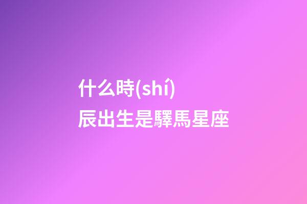 什么時(shí)辰出生是驛馬星座