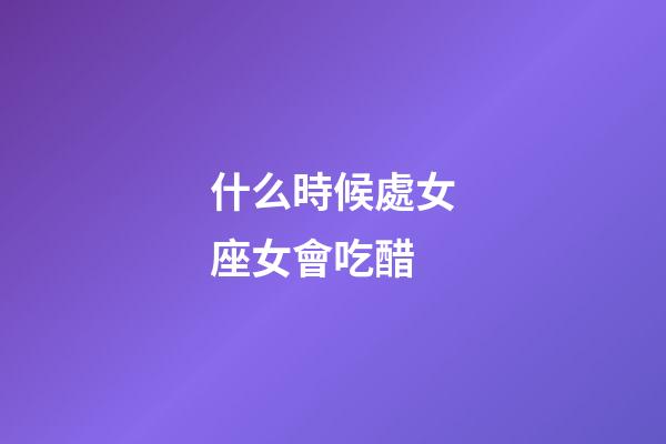 什么時候處女座女會吃醋-第1張-星座運勢-玄機派
