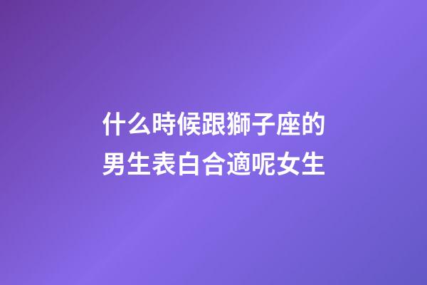 什么時候跟獅子座的男生表白合適呢女生-第1張-星座運勢-玄機派