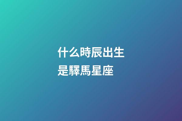 什么時辰出生是驛馬星座