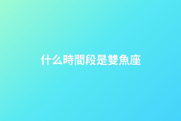 什么時間段是雙魚座-第1張-星座運勢-玄機派