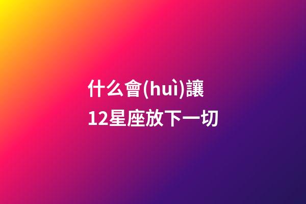 什么會(huì)讓12星座放下一切-第1張-星座運(yùn)勢(shì)-玄機(jī)派