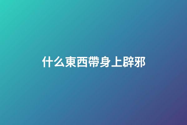 什么東西帶身上辟邪