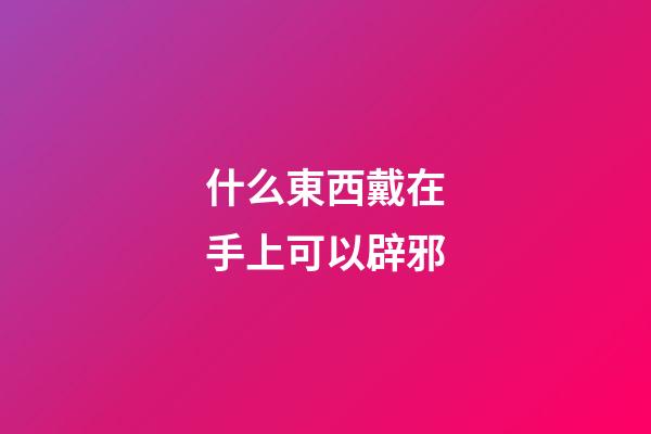 什么東西戴在手上可以辟邪