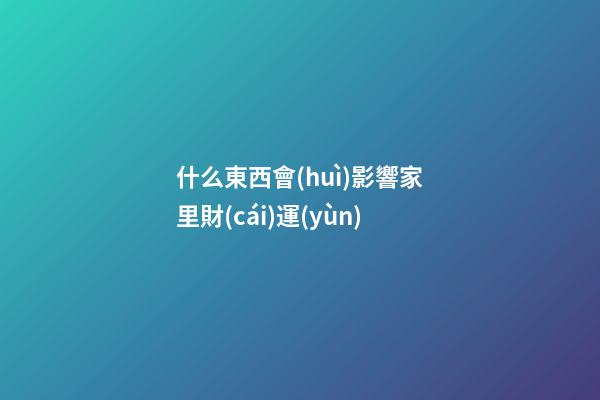 什么東西會(huì)影響家里財(cái)運(yùn)