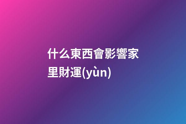 什么東西會影響家里財運(yùn)