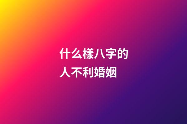 什么樣八字的人不利婚姻