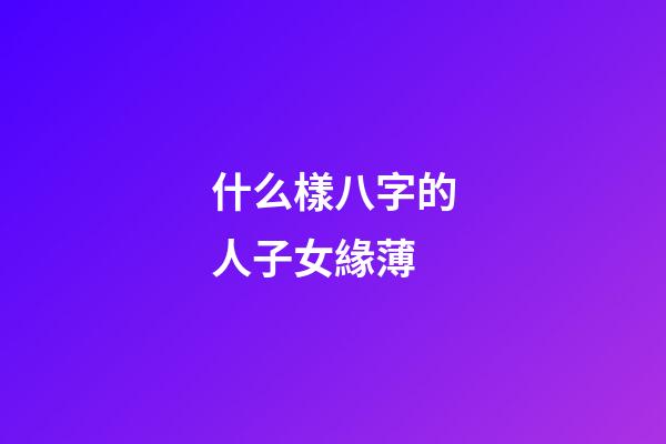 什么樣八字的人子女緣薄