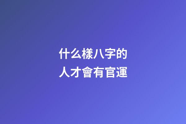 什么樣八字的人才會有官運