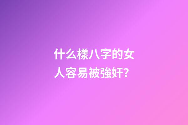 什么樣八字的女人容易被強奸？