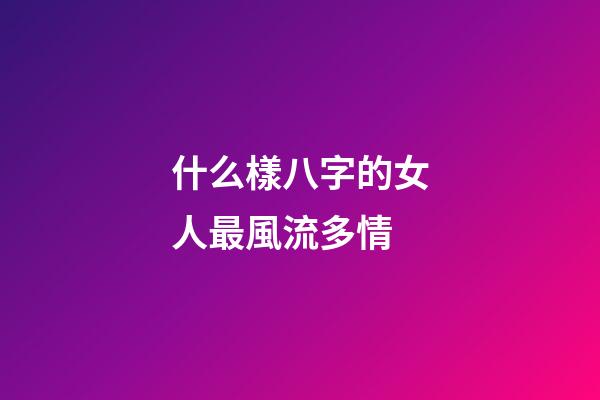 什么樣八字的女人最風流多情