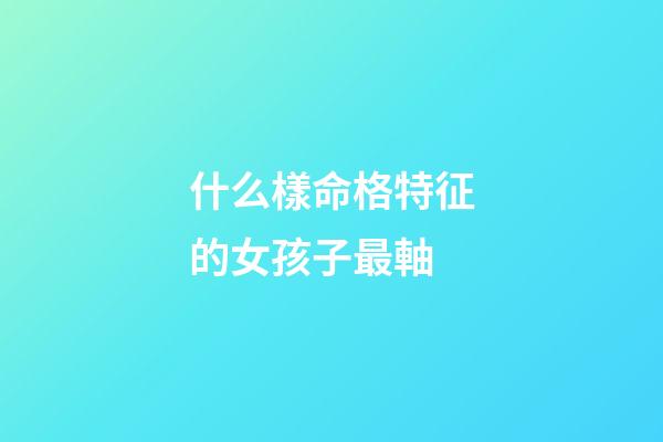 什么樣命格特征的女孩子最軸