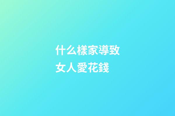 什么樣家導致女人愛花錢
