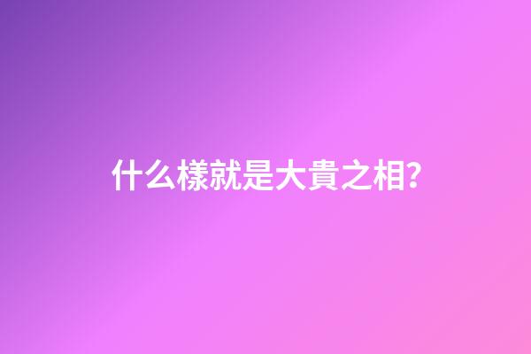 什么樣就是大貴之相？