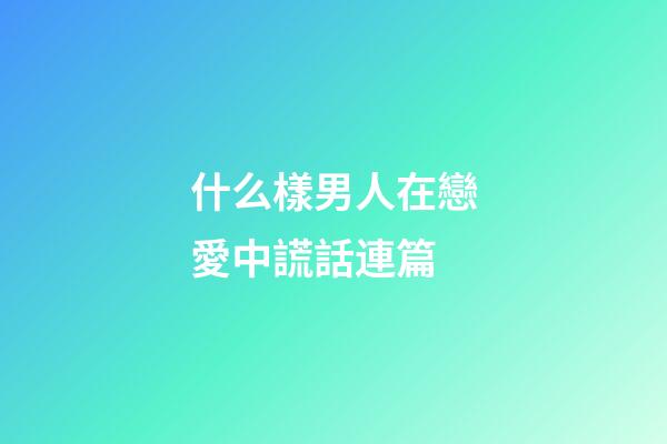 什么樣男人在戀愛中謊話連篇