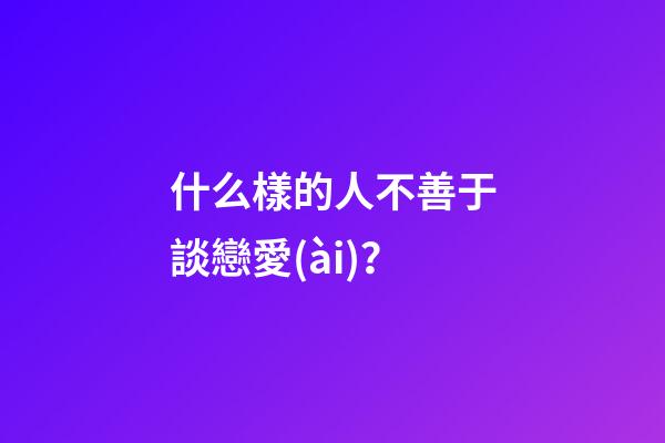 什么樣的人不善于談戀愛(ài)？