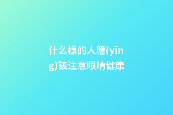 什么樣的人應(yīng)該注意眼睛健康