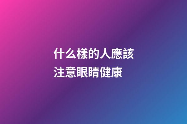 什么樣的人應該注意眼睛健康