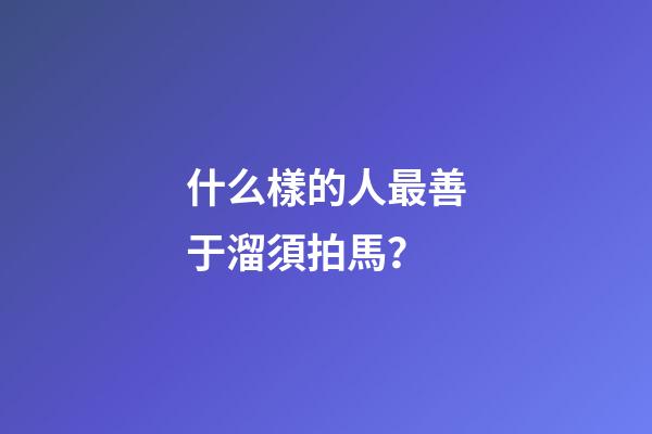 什么樣的人最善于溜須拍馬？