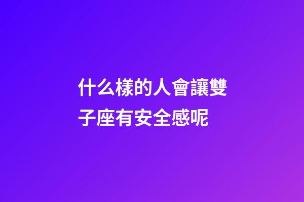 什么樣的人會讓雙子座有安全感呢-第1張-星座運勢-玄機派