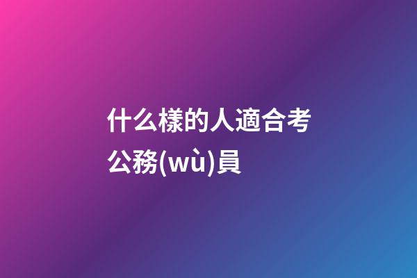 什么樣的人適合考公務(wù)員