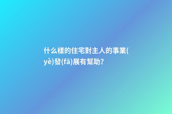 什么樣的住宅對主人的事業(yè)發(fā)展有幫助？