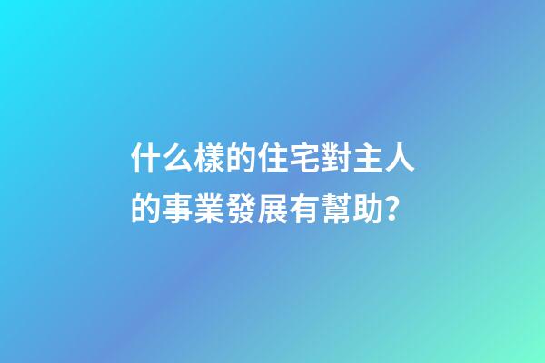 什么樣的住宅對主人的事業發展有幫助？