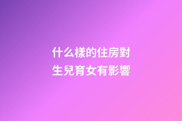 什么樣的住房對生兒育女有影響