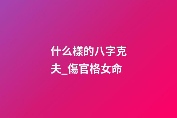 什么樣的八字克夫_傷官格女命