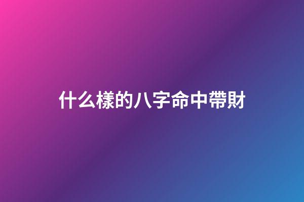 什么樣的八字命中帶財
