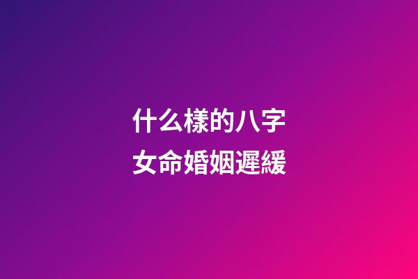 什么樣的八字女命婚姻遲緩
