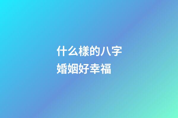 什么樣的八字婚姻好幸福