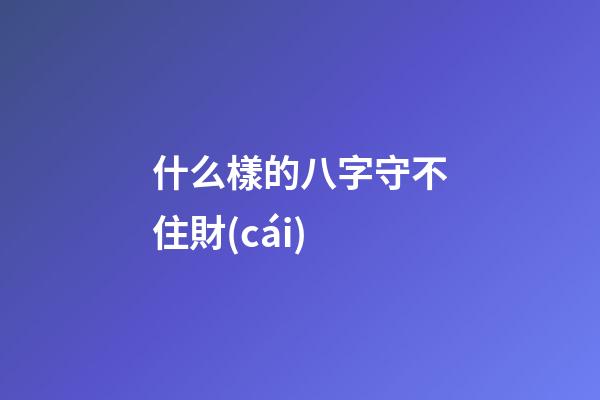 什么樣的八字守不住財(cái)