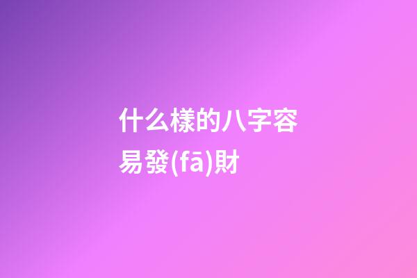 什么樣的八字容易發(fā)財