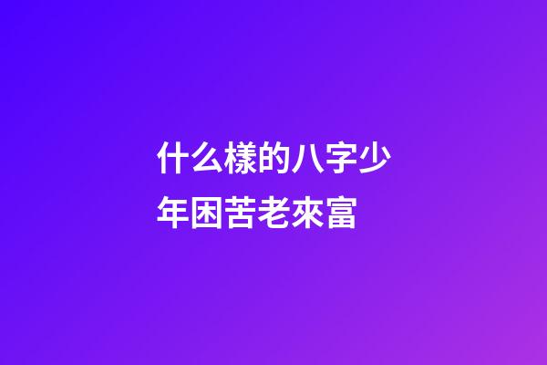 什么樣的八字少年困苦老來富