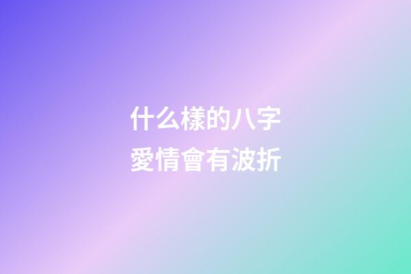 什么樣的八字愛情會有波折
