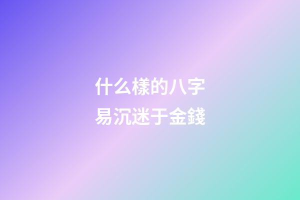 什么樣的八字易沉迷于金錢
