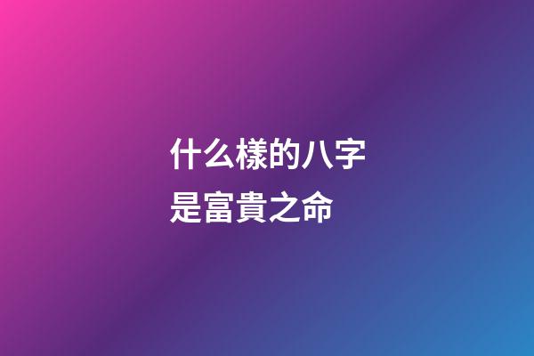 什么樣的八字是富貴之命