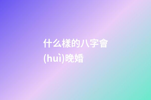 什么樣的八字會(huì)晚婚