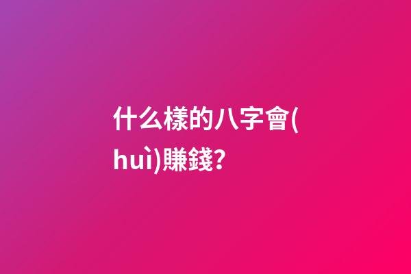 什么樣的八字會(huì)賺錢？