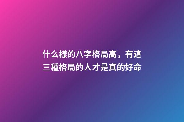 什么樣的八字格局高，有這三種格局的人才是真的好命