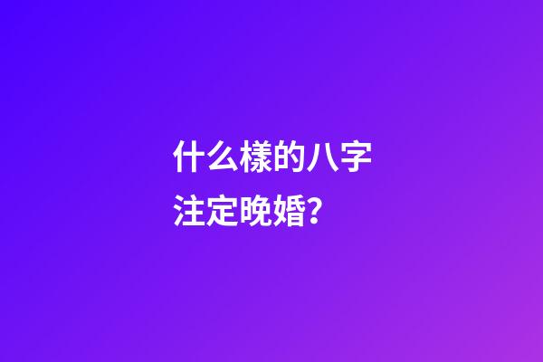 什么樣的八字注定晚婚？