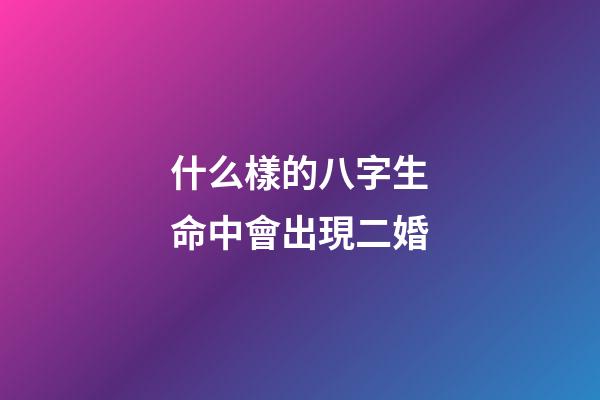 什么樣的八字生命中會出現二婚
