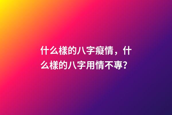 什么樣的八字癡情，什么樣的八字用情不專？