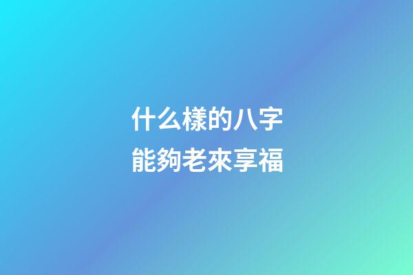 什么樣的八字能夠老來享福